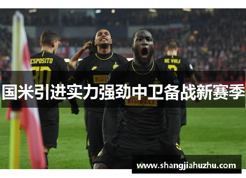 国米引进实力强劲中卫备战新赛季 国米引进实力强劲中卫备战新赛季